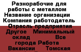 Разнорабочие для работы с металлом › Название организации ­ Компания-работодатель › Отрасль предприятия ­ Другое › Минимальный оклад ­ 22 000 - Все города Работа » Вакансии   . Томская обл.,Томск г.